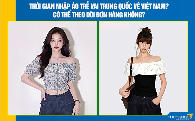 Thời gian nhập áo trễ vai Trung Quốc về Việt Nam? Có thể theo dõi đơn hàng không?