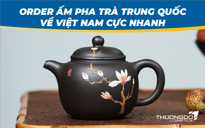 Order ấm pha trà Trung Quốc về Việt Nam cực nhanh