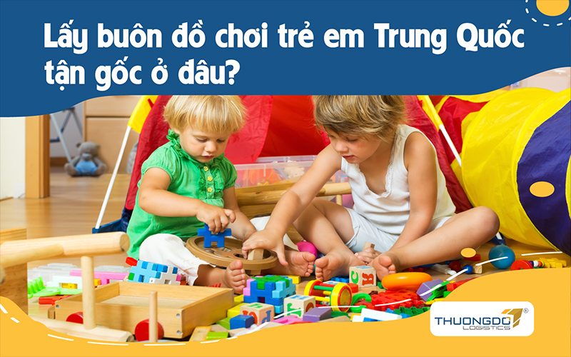 Bán buôn đồ chơi trẻ em Trung Quốc lấy hàng ở đâu giá tận gốc?