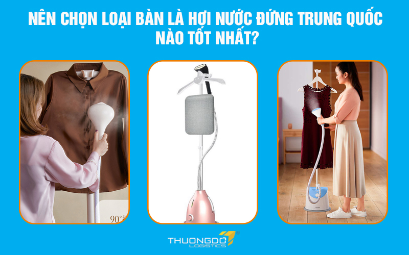 Nên chọn loại bàn là hơi nước đứng Trung Quốc nào tốt nhất?