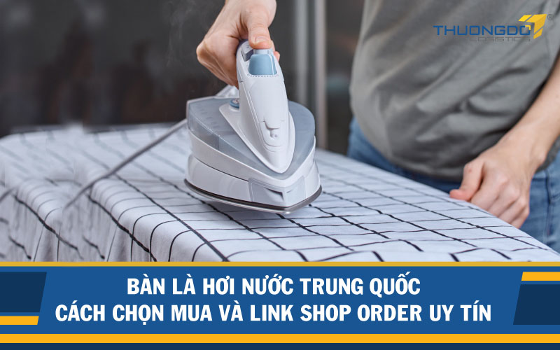 Bàn là hơi nước Trung Quốc - Cách chọn mua và link shop order uy tín