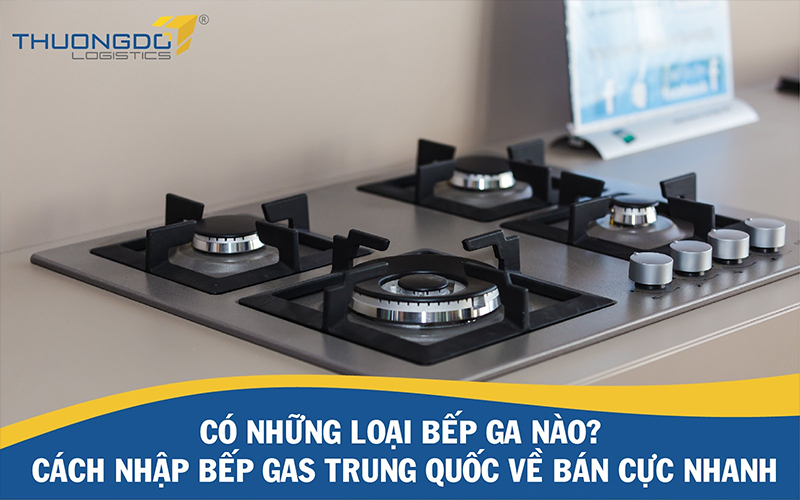 Có những loại bếp ga nào? Cách nhập bếp gas Trung Quốc về bán cực nhan