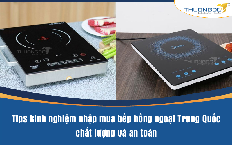 Tips kinh nghiệm nhập mua bếp hồng ngoại Trung Quốc chất lượng và an t