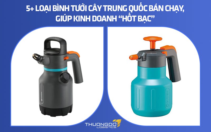5+ loại bình tưới cây Trung Quốc bán chạy, giúp kinh doanh “hốt bạc”