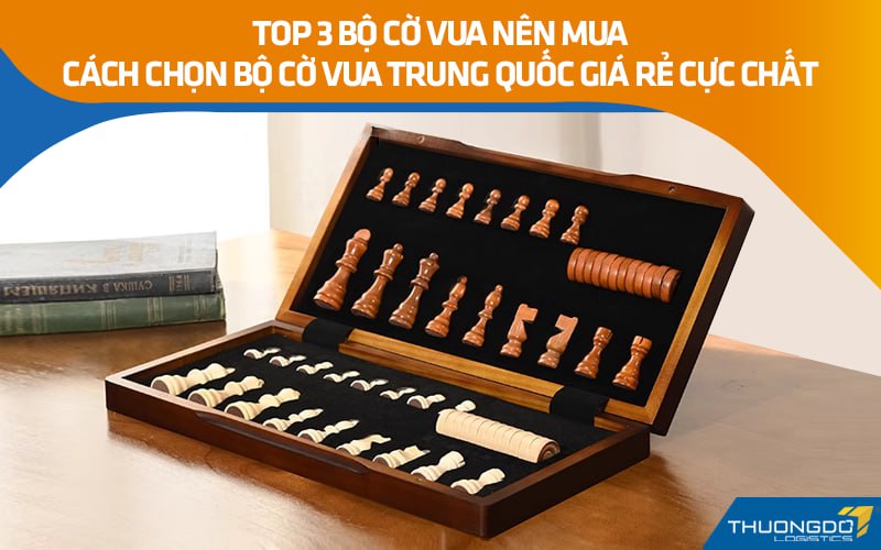 Top 3 bộ cờ vua nên mua - Cách chọn bộ cờ vua Trung Quốc giá rẻ cực ch