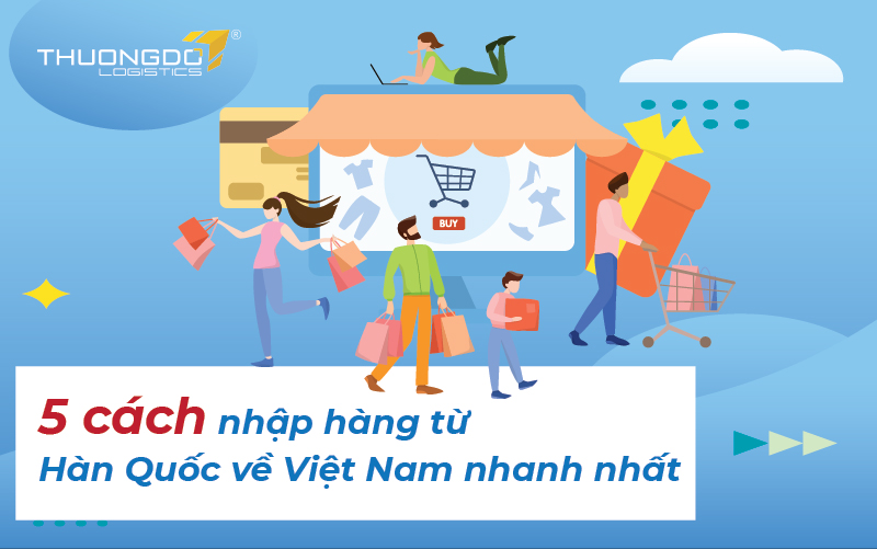 Top 5 cách nhập hàng từ Hàn Quốc về Việt Nam nhanh nhất