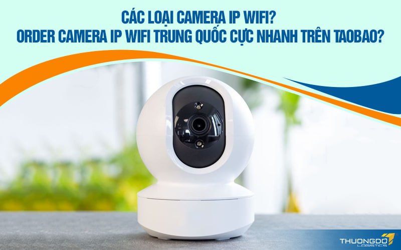 Các loại camera IP wifi - Order camera IP wifi Trung Quốc cực nhanh tr