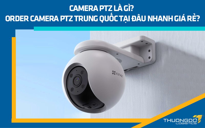 Camera PTZ là gì? Order camera PTZ Trung Quốc tại đâu nhanh giá rẻ?