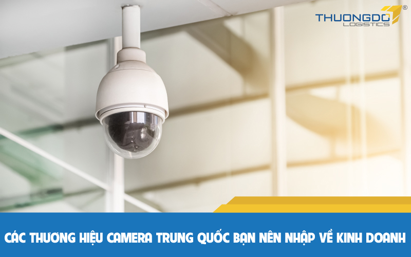 List các thương hiệu camera Trung Quốc bạn nên nhập về kinh doanh