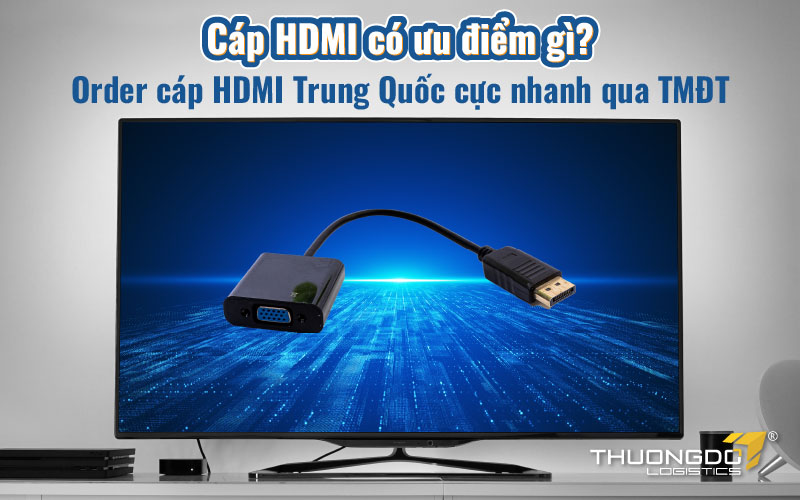 Cáp HDMI có ưu điểm gì? Order cáp HDMI Trung Quốc cực nhanh qua TMĐT