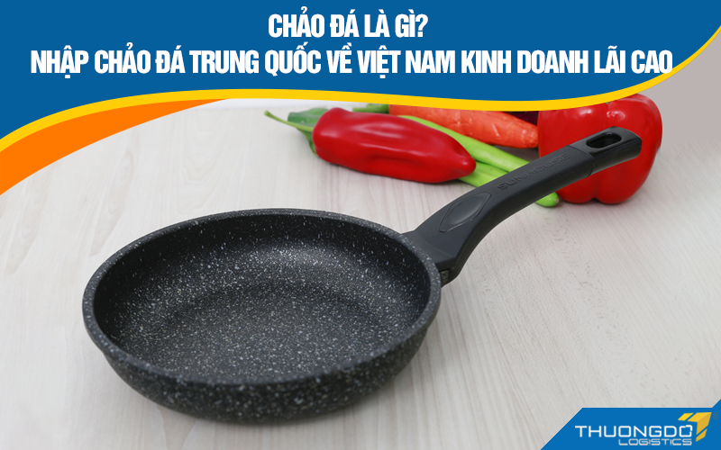 Chảo đá là gì? Nhập chảo đá Trung Quốc về Việt Nam kinh doanh lãi cao