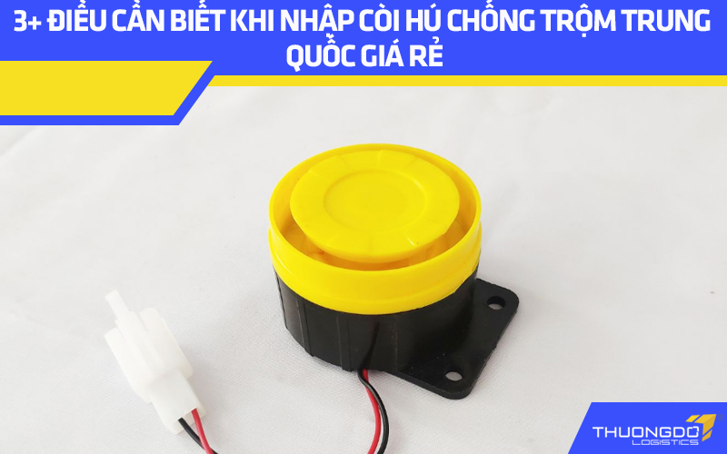 3+ điều cần biết khi nhập còi hú chống trộm Trung Quốc giá rẻ