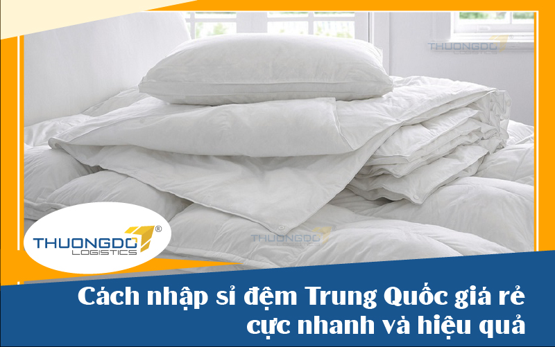 Cách nhập sỉ đệm Trung Quốc giá rẻ cực nhanh và hiệu quả