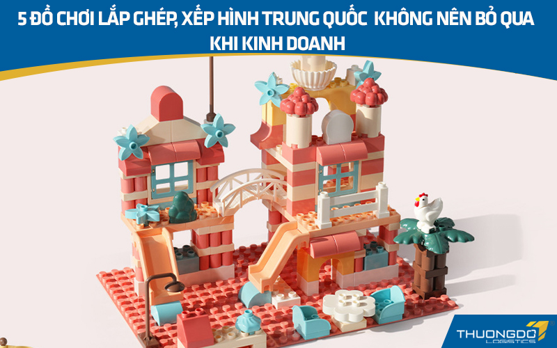 5 đồ chơi lắp ghép, xếp hình Trung Quốc không nên bỏ qua khi kinh doan