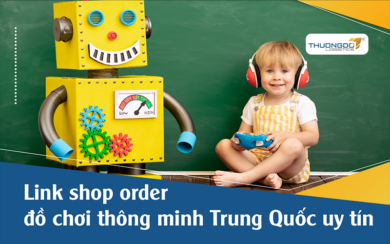 Link shop order đồ chơi thông minh Trung Quốc uy tín 2024