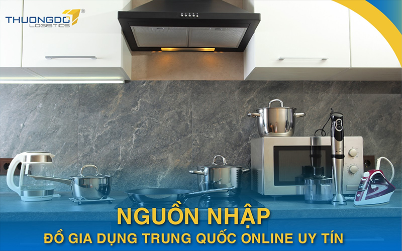 Nguồn nhập đồ gia dụng Trung Quốc online uy tín không phải ai cũng biế
