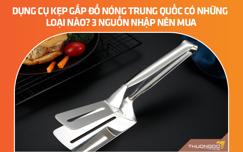 Dụng cụ kẹp gắp đồ nóng Trung Quốc có những loại nào? 3 nguồn nhập nên