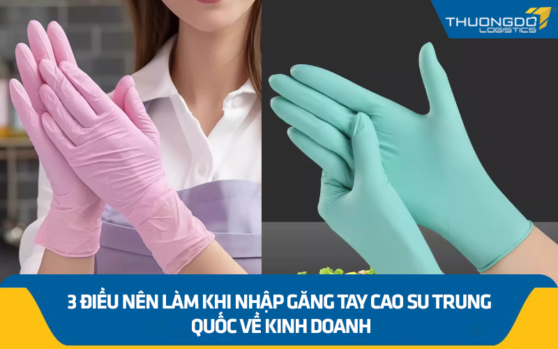 3 điều nên làm khi nhập găng tay cao su Trung Quốc về kinh doanh