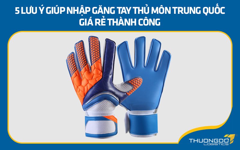 5 lưu ý giúp nhập găng tay thủ môn Trung Quốc giá rẻ thành công