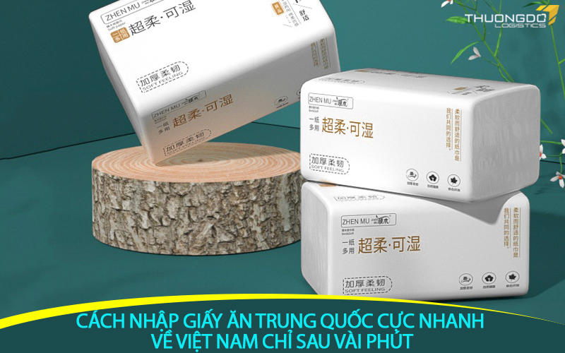 Cách nhập giấy ăn Trung Quốc cực nhanh về Việt Nam chỉ sau vài phút