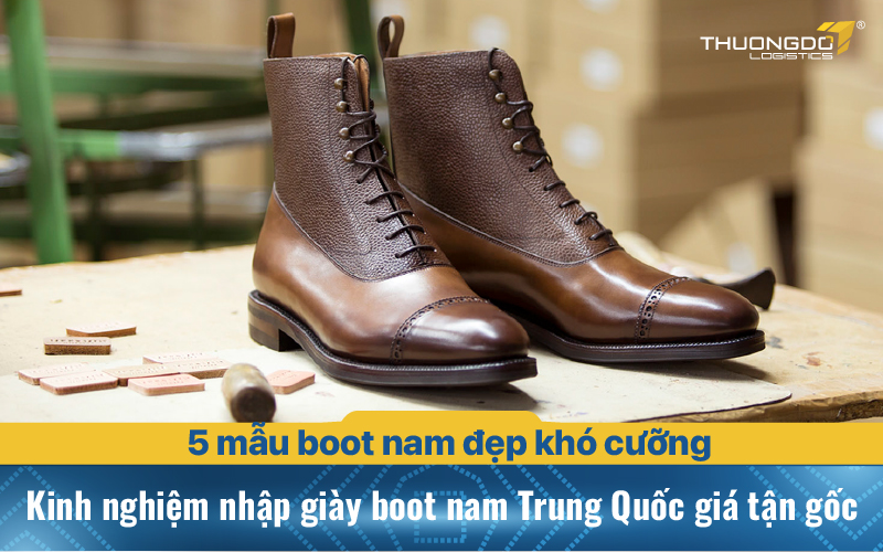 Kinh nghiệm nhập giày boot nam Trung Quốc giá tận gốc