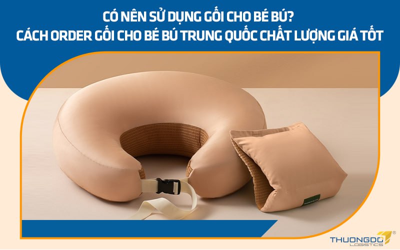 Có nên sử dụng gối cho bé bú? Cách order gối cho bé bú Trung Quốc chất