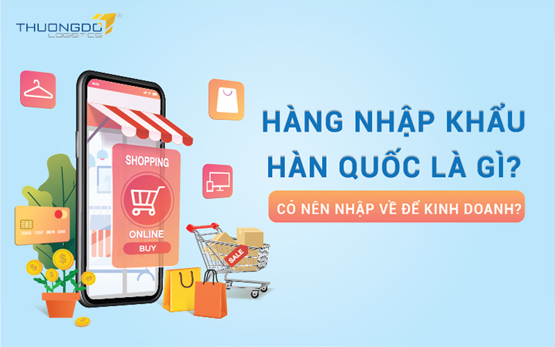 Hàng nhập khẩu Hàn Quốc là gì? có nên nhập về để kinh doanh?