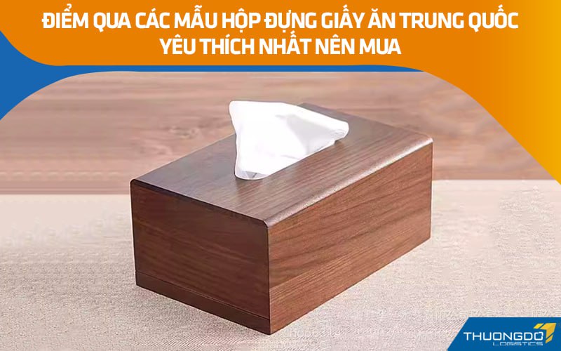 Điểm qua các mẫu hộp đựng giấy ăn Trung Quốc yêu thích nhất nên mua