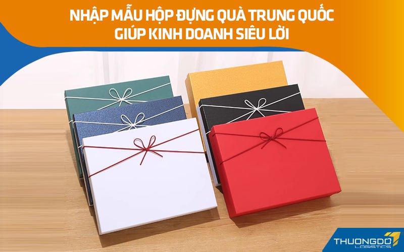 Nhập mẫu hộp đựng quà Trung Quốc giúp kinh doanh siêu lời