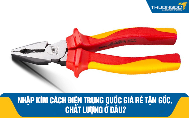 Nhập kìm cách điện Trung Quốc giá rẻ tận gốc, chất lượng ở đâu?