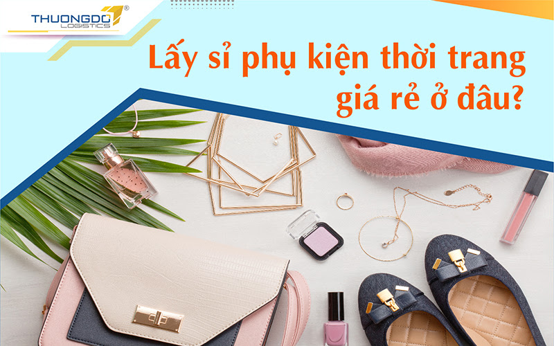 Lấy sỉ phụ kiện thời trang ở đâu? Nơi nhập buôn phụ kiện giá rẻ