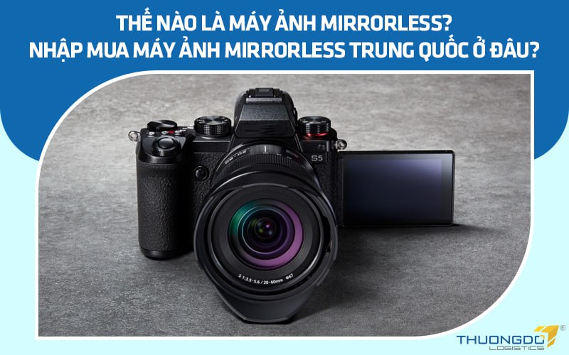 Thế nào là máy ảnh Mirrorless? Nhập mua máy ảnh Mirrorless Trung Quốc 