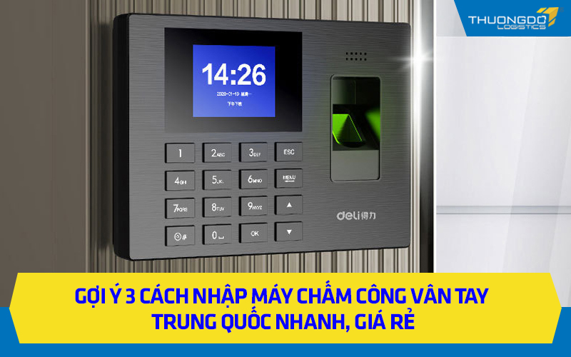 Gợi ý 3 cách nhập máy chấm công vân tay Trung Quốc nhanh, giá rẻ