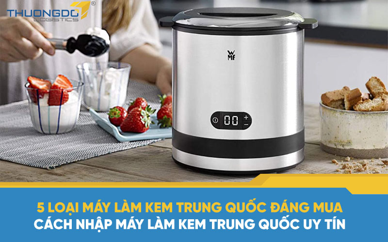5 loại máy làm kem Trung Quốc đáng mua - Cách nhập máy làm kem Trung Q