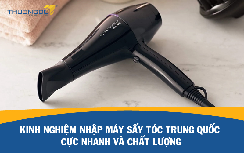 Kinh nghiệm nhập máy sấy tóc Trung Quốc cực nhanh và chất lượng