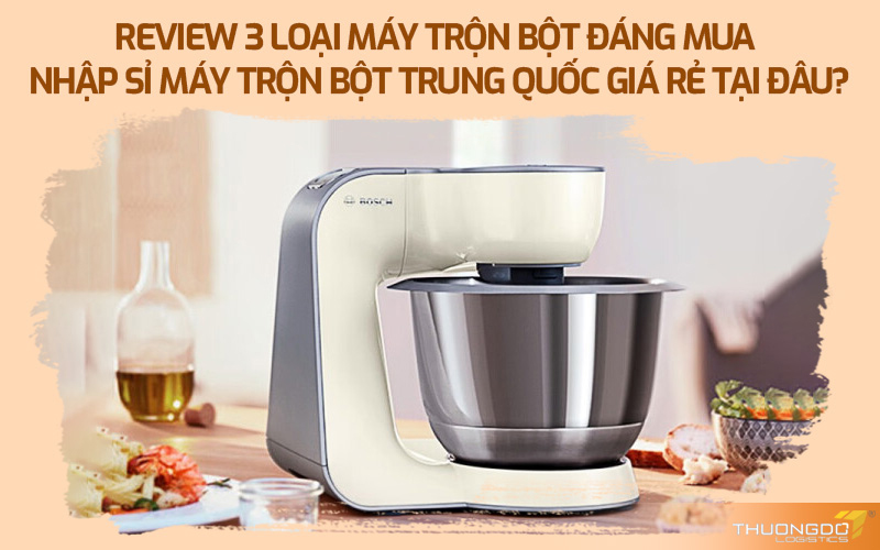 Nhập sỉ máy trộn bột Trung Quốc giá rẻ tại đâu?