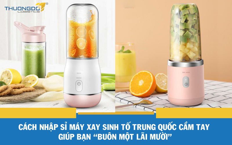 Cách nhập sỉ máy xay sinh tố Trung Quốc cầm tay giúp bạn “buôn một lãi