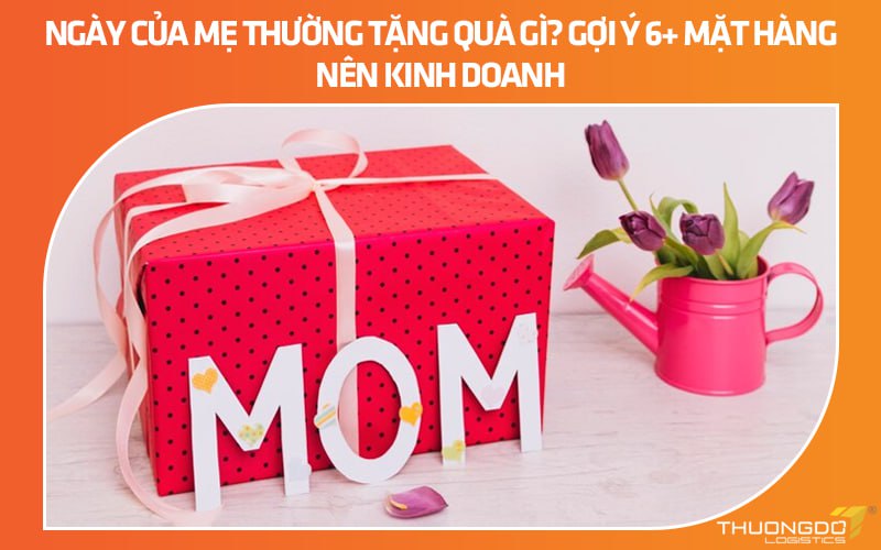 Ngày của Mẹ thường tặng quà gì? Gợi ý 6+ mặt hàng nên kinh doanh