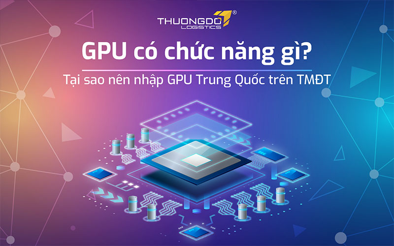 GPU có chức năng gì? Tại sao nên nhập GPU Trung Quốc trên TMĐT