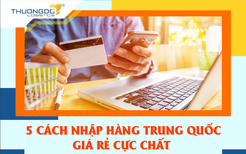5 cách nhập hàng Trung Quốc giá rẻ cực chất lượng