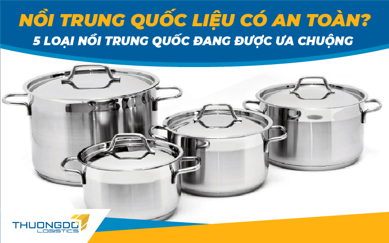 Nồi Trung Quốc liệu có an toàn? 5 loại nồi Trung Quốc đang được ưa chu