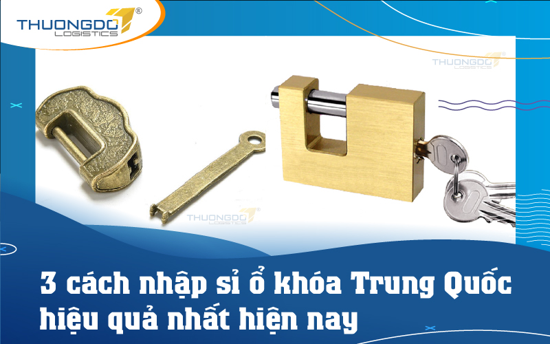 Ghim nhanh 3 cách nhập sỉ ổ khóa Trung Quốc hiệu quả nhất hiện nay