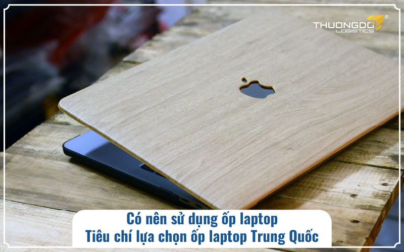 Có nên sử dụng ốp laptop - Tiêu chí lựa chọn ốp laptop Trung Quốc