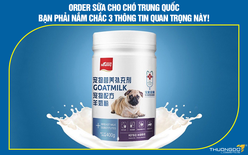 Order sữa cho chó Trung Quốc - Bạn phải nắm chắc 3 thông tin này!