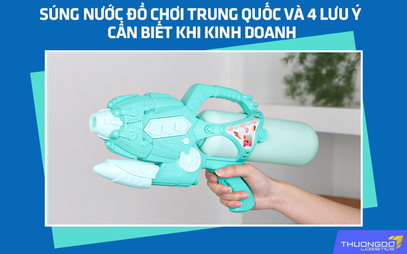 Súng nước đồ chơi Trung Quốc và 4 lưu ý cần biết khi kinh doanh