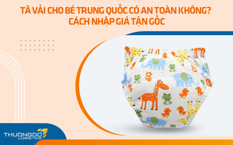 Tã vải cho bé Trung Quốc có an toàn không? Cách nhập giá tận gốc