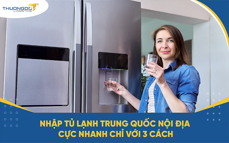 Nhập tủ lạnh Trung Quốc nội địa cực nhanh chỉ với 3 cách