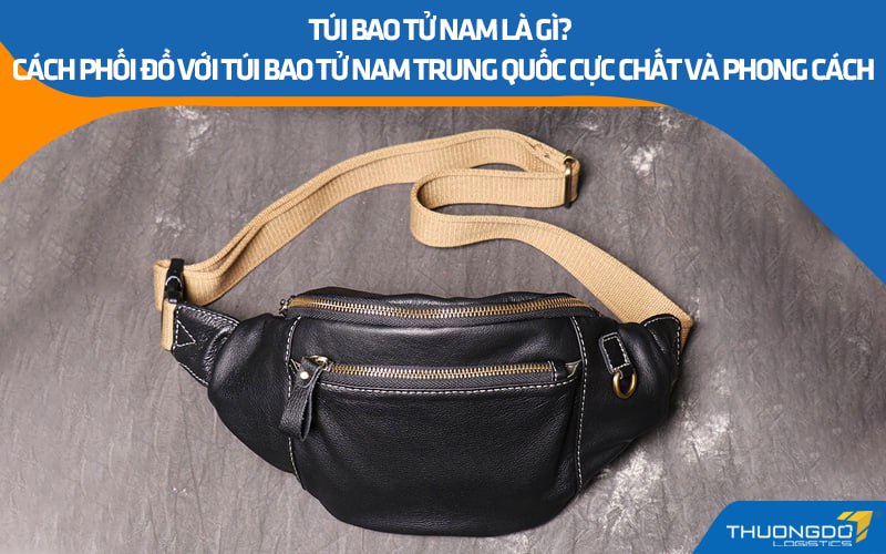 Túi bao tử nam là gì? Cách phối đồ với túi bao tử nam Trung Quốc