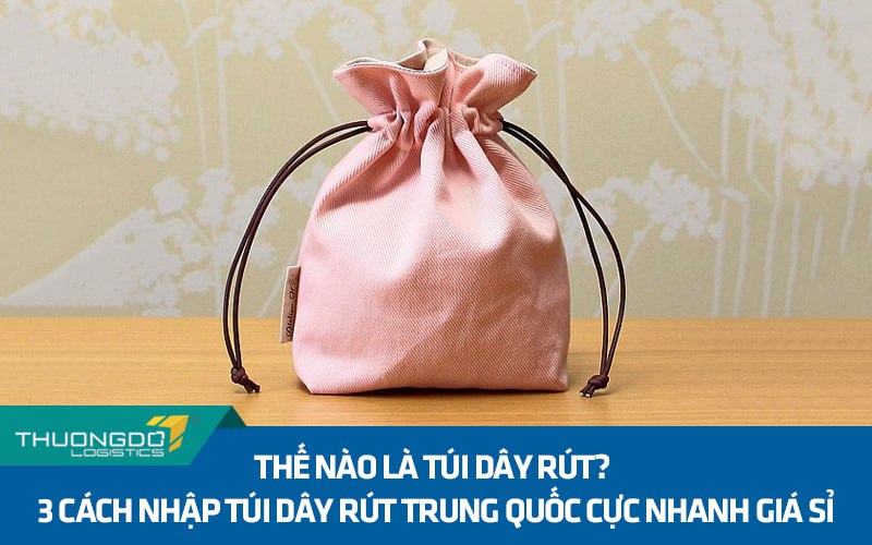 Thế nào là túi dây rút? 3 cách nhập túi dây rút Trung Quốc cực nhanh g