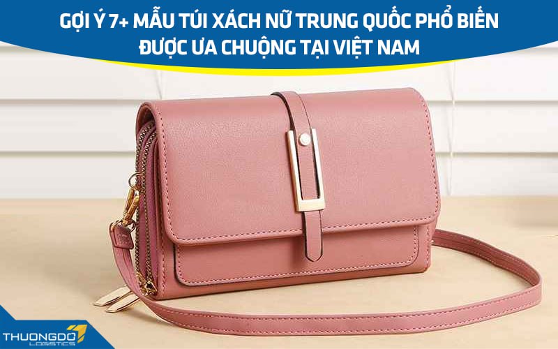 Gợi ý 7+ mẫu túi xách nữ Trung Quốc phổ biến được ưa chuộng nhất